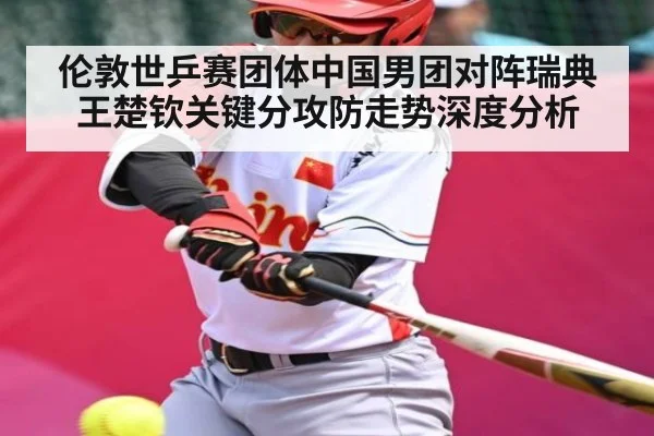 伦敦世乒赛团体中国男团对阵瑞典王楚钦关键分攻防走势深度分析