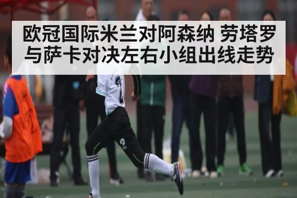 欧冠国际米兰对阿森纳 劳塔罗与萨卡对决左右小组出线走势