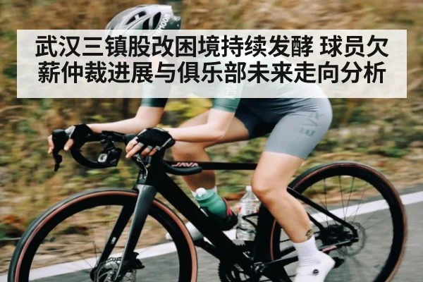 武汉三镇股改困境持续发酵 球员欠薪仲裁进展与俱乐部未来走向分析