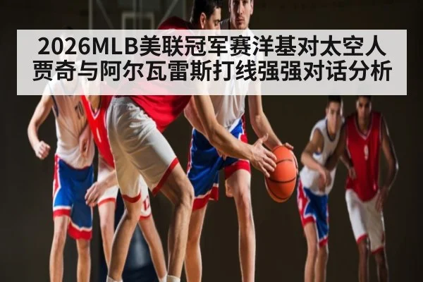 2026MLB美联冠军赛洋基对太空人贾奇与阿尔瓦雷斯打线强强对话分析